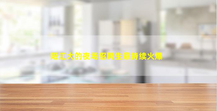 阳江大的夜场招聘生意持续火爆