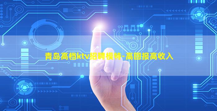 青岛高档ktv招聘模特-高回报高收入